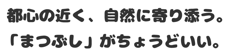 都心の近く、自然に寄り添う。「まつぶし」がちょうどいい